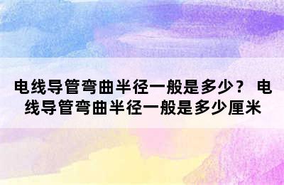 电线导管弯曲半径一般是多少？ 电线导管弯曲半径一般是多少厘米